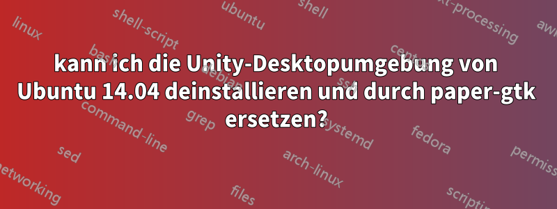 kann ich die Unity-Desktopumgebung von Ubuntu 14.04 deinstallieren und durch paper-gtk ersetzen?