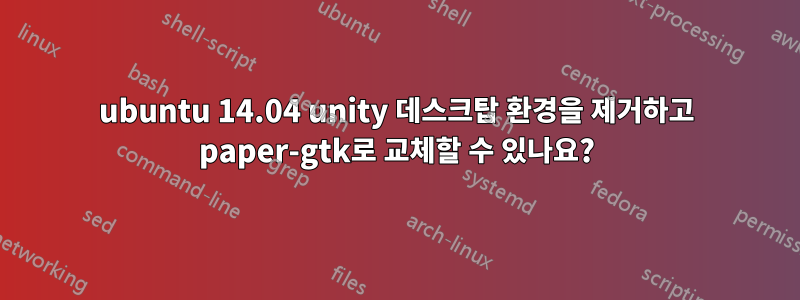 ubuntu 14.04 unity 데스크탑 환경을 제거하고 paper-gtk로 교체할 수 있나요?