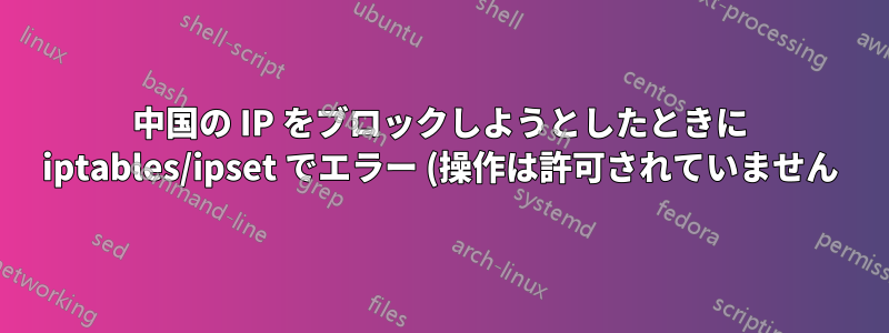 中国の IP をブロックしようとしたときに iptables/ipset でエラー (操作は許可されていません) が発生する