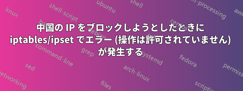 中国の IP をブロックしようとしたときに iptables/ipset でエラー (操作は許可されていません) が発生する