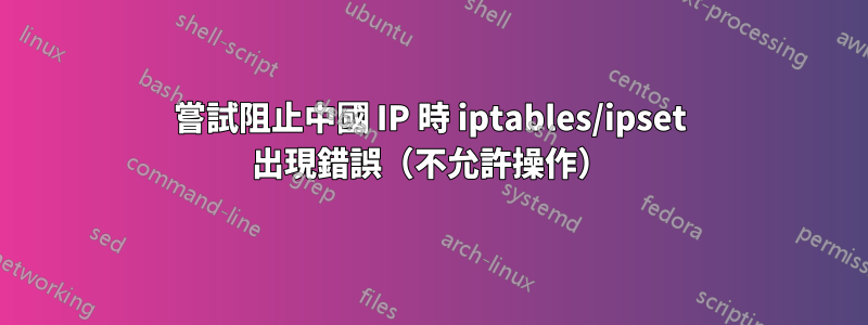 嘗試阻止中國 IP 時 iptables/ipset 出現錯誤（不允許操作）