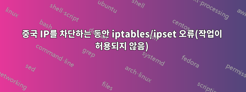 중국 IP를 차단하는 동안 iptables/ipset 오류(작업이 허용되지 않음)