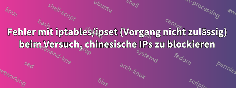 Fehler mit iptables/ipset (Vorgang nicht zulässig) beim Versuch, chinesische IPs zu blockieren