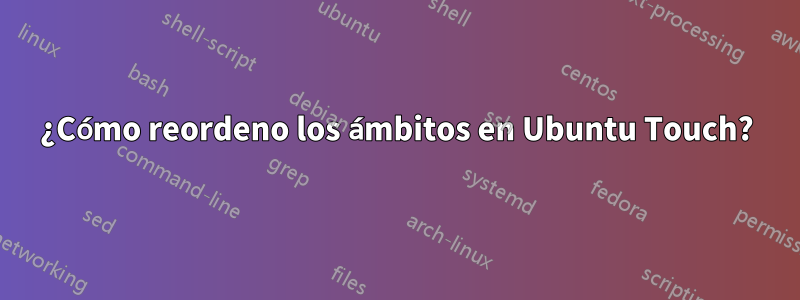 ¿Cómo reordeno los ámbitos en Ubuntu Touch?