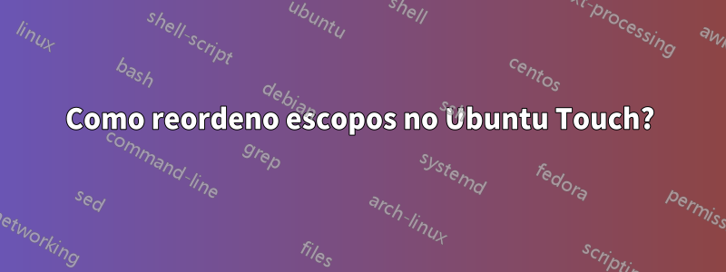 Como reordeno escopos no Ubuntu Touch?