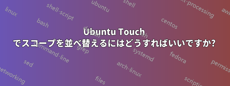 Ubuntu Touch でスコープを並べ替えるにはどうすればいいですか?