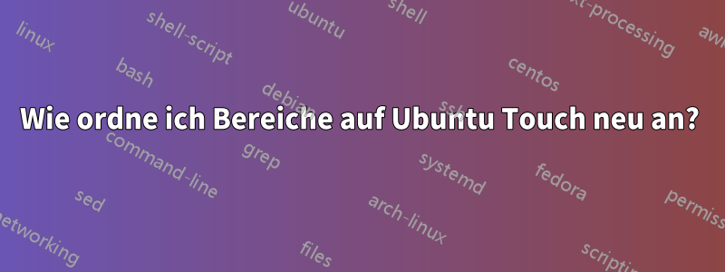 Wie ordne ich Bereiche auf Ubuntu Touch neu an?