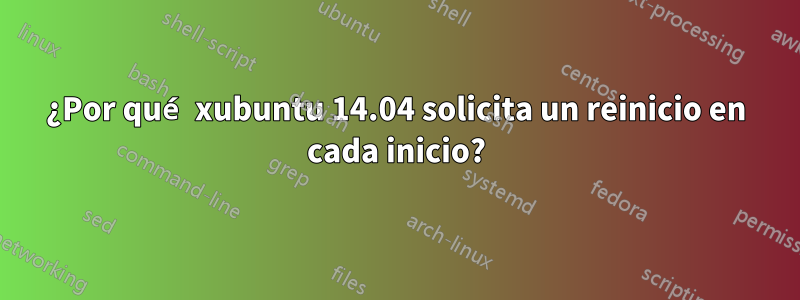 ¿Por qué xubuntu 14.04 solicita un reinicio en cada inicio?