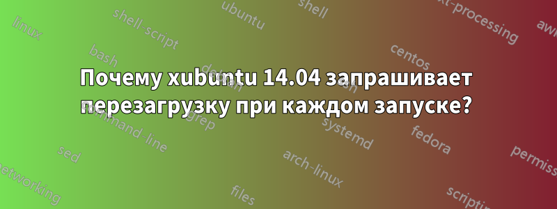 Почему xubuntu 14.04 запрашивает перезагрузку при каждом запуске?