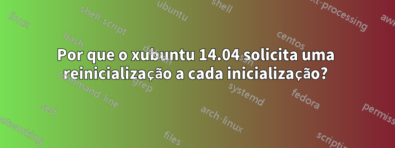 Por que o xubuntu 14.04 solicita uma reinicialização a cada inicialização?