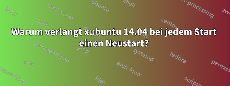 Warum verlangt xubuntu 14.04 bei jedem Start einen Neustart?