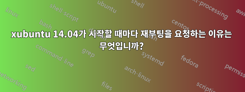 xubuntu 14.04가 시작할 때마다 재부팅을 요청하는 이유는 무엇입니까?