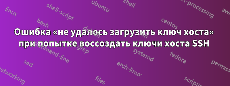 Ошибка «не удалось загрузить ключ хоста» при попытке воссоздать ключи хоста SSH