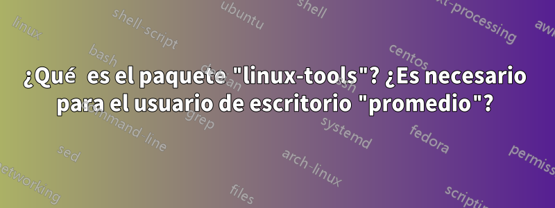 ¿Qué es el paquete "linux-tools"? ¿Es necesario para el usuario de escritorio "promedio"?