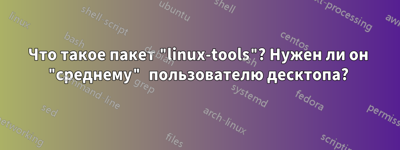 Что такое пакет "linux-tools"? Нужен ли он "среднему" пользователю десктопа?