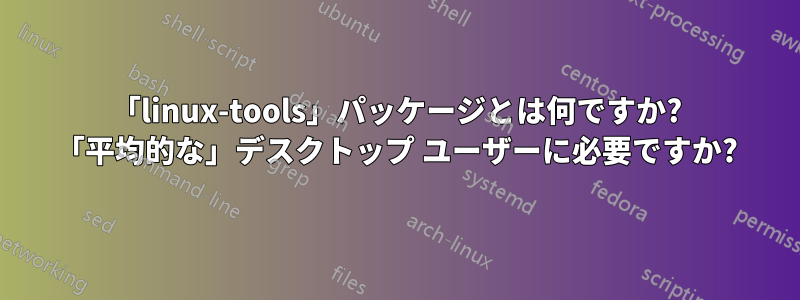 「linux-tools」パッケージとは何ですか? 「平均的な」デスクトップ ユーザーに必要ですか?