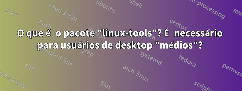 O que é o pacote "linux-tools"? É necessário para usuários de desktop "médios"?