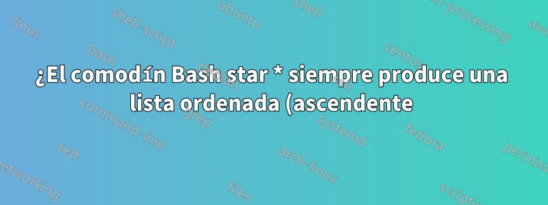 ¿El comodín Bash star * siempre produce una lista ordenada (ascendente)?