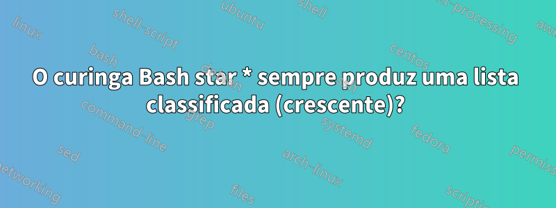 O curinga Bash star * sempre produz uma lista classificada (crescente)?