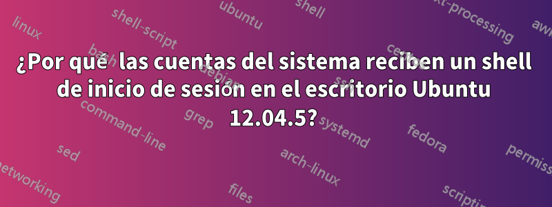 ¿Por qué las cuentas del sistema reciben un shell de inicio de sesión en el escritorio Ubuntu 12.04.5?