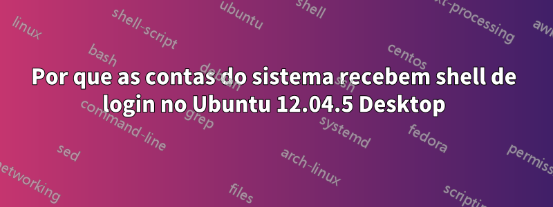 Por que as contas do sistema recebem shell de login no Ubuntu 12.04.5 Desktop