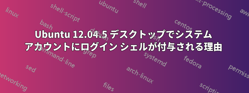 Ubuntu 12.04.5 デスクトップでシステム アカウントにログイン シェルが付与される理由