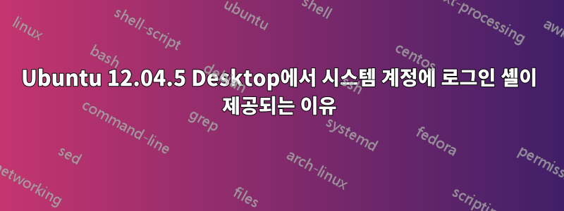 Ubuntu 12.04.5 Desktop에서 시스템 계정에 로그인 셸이 제공되는 이유