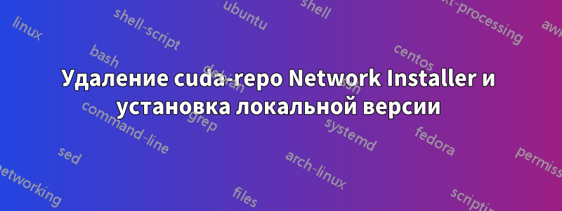 Удаление cuda-repo Network Installer и установка локальной версии