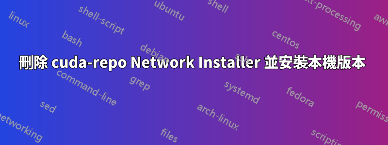 刪除 cuda-repo Network Installer 並安裝本機版本