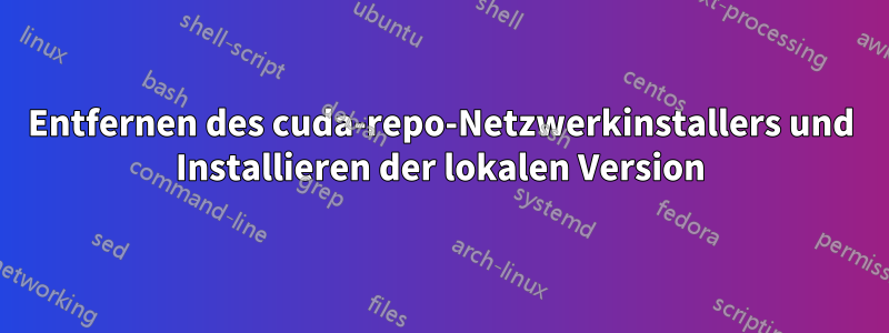 Entfernen des cuda-repo-Netzwerkinstallers und Installieren der lokalen Version