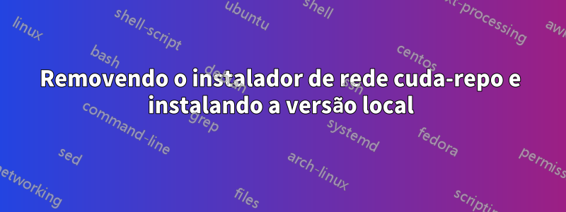 Removendo o instalador de rede cuda-repo e instalando a versão local