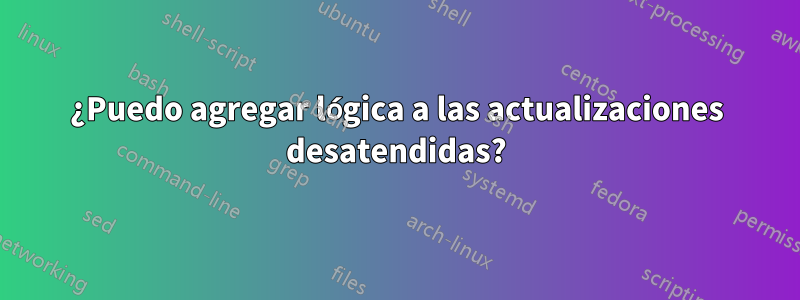 ¿Puedo agregar lógica a las actualizaciones desatendidas?