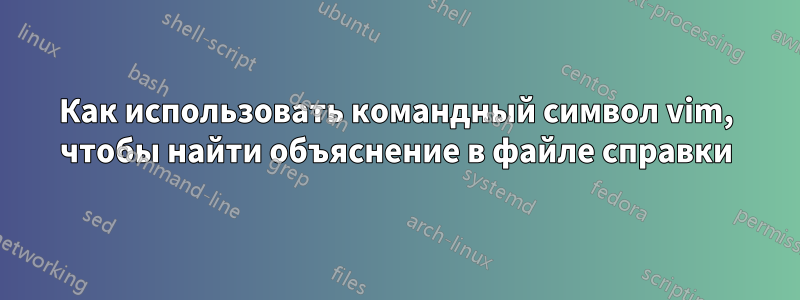 Как использовать командный символ vim, чтобы найти объяснение в файле справки