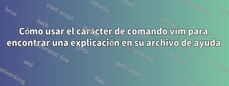 Cómo usar el carácter de comando vim para encontrar una explicación en su archivo de ayuda