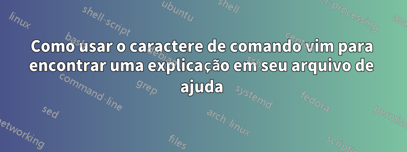 Como usar o caractere de comando vim para encontrar uma explicação em seu arquivo de ajuda