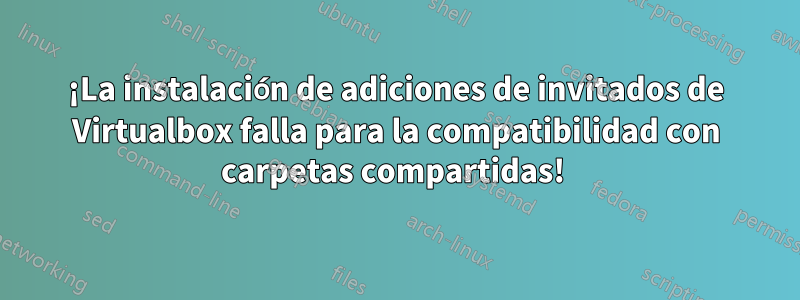 ¡La instalación de adiciones de invitados de Virtualbox falla para la compatibilidad con carpetas compartidas! 