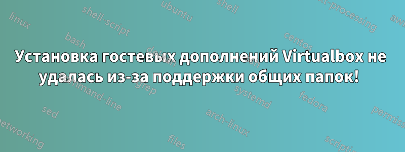 Установка гостевых дополнений Virtualbox не удалась из-за поддержки общих папок! 