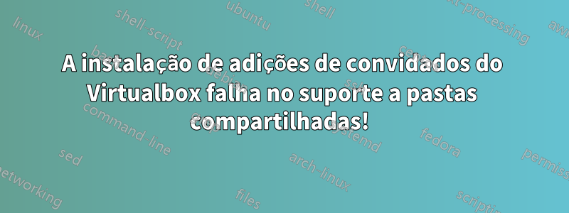 A instalação de adições de convidados do Virtualbox falha no suporte a pastas compartilhadas! 