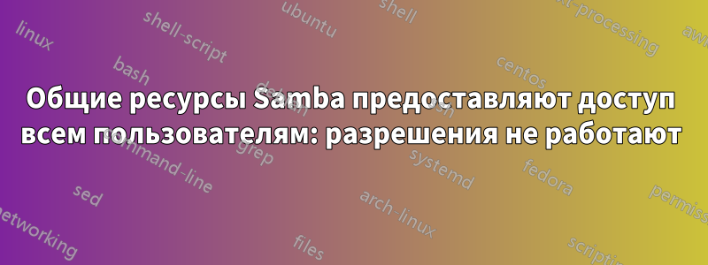 Общие ресурсы Samba предоставляют доступ всем пользователям: разрешения не работают