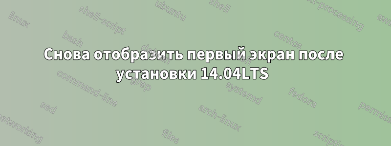 Снова отобразить первый экран после установки 14.04LTS 