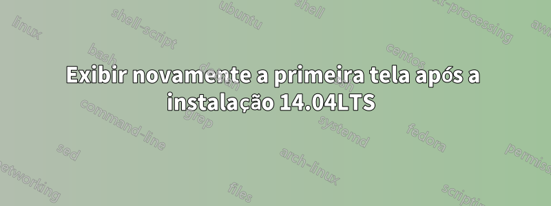 Exibir novamente a primeira tela após a instalação 14.04LTS 