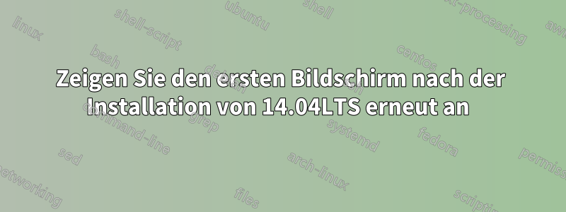 Zeigen Sie den ersten Bildschirm nach der Installation von 14.04LTS erneut an 