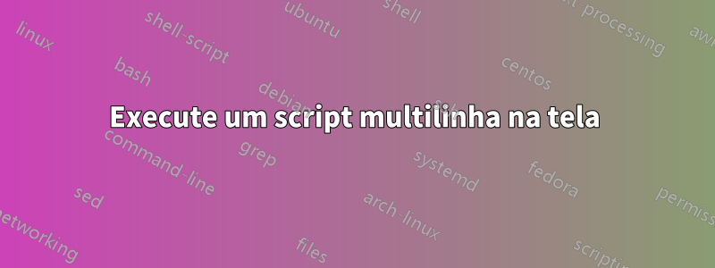 Execute um script multilinha na tela