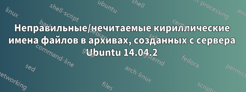 Неправильные/нечитаемые кириллические имена файлов в архивах, созданных с сервера Ubuntu 14.04.2