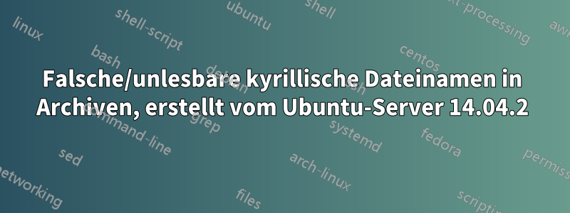 Falsche/unlesbare kyrillische Dateinamen in Archiven, erstellt vom Ubuntu-Server 14.04.2