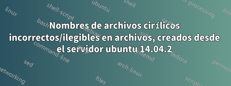 Nombres de archivos cirílicos incorrectos/ilegibles en archivos, creados desde el servidor ubuntu 14.04.2