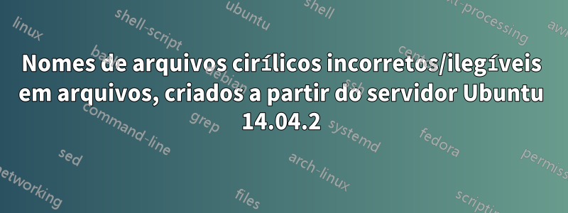 Nomes de arquivos cirílicos incorretos/ilegíveis em arquivos, criados a partir do servidor Ubuntu 14.04.2