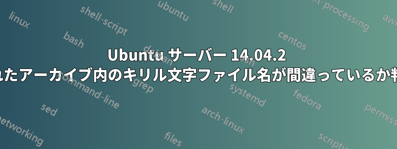 Ubuntu サーバー 14.04.2 から作成されたアーカイブ内のキリル文字ファイル名が間違っているか判読できない