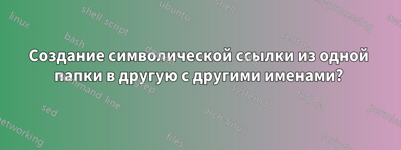 Создание символической ссылки из одной папки в другую с другими именами?