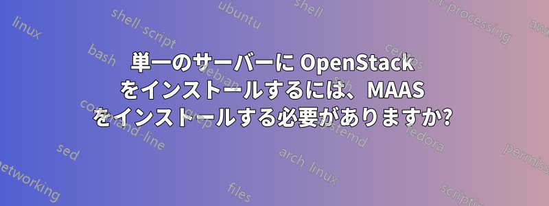 単一のサーバーに OpenStack をインストールするには、MAAS をインストールする必要がありますか?